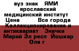 1.1) вуз знак : ЯМИ - ярославский медицинский институт › Цена ­ 389 - Все города Коллекционирование и антиквариат » Значки   . Марий Эл респ.,Йошкар-Ола г.